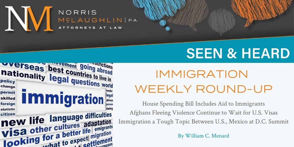 Immigration Weekly Round-Up: House Spending Bill Includes Aid to Immigrants; Afghans Fleeing Violence Continue to Wait for U.S. Visas; Immigration a Tough Topic Between U.S., Mexico at D.C. Summit